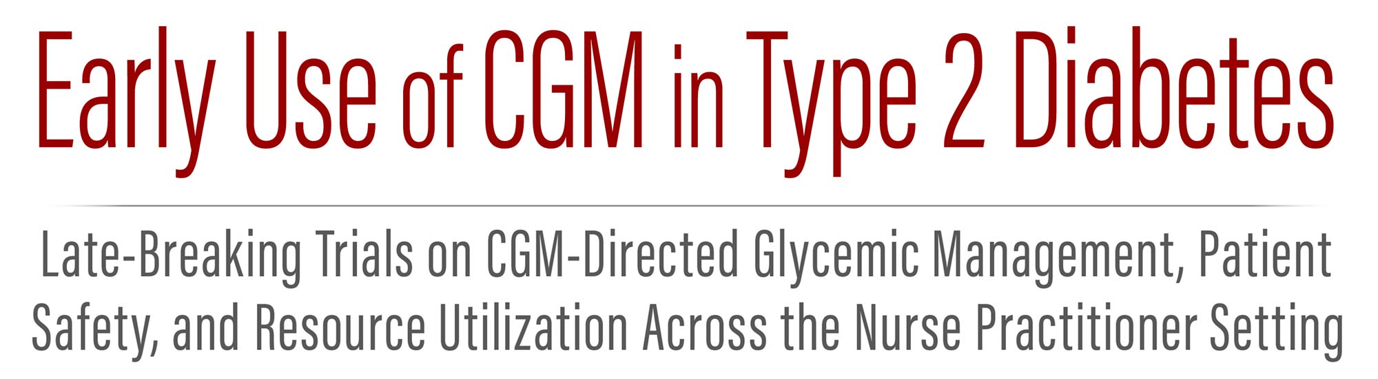 Early Use of CGM in Type 2 Diabetes — Late-Breaking Trials on CGM-Directed Glycemic Management, Patient Safety, and Resource Utilization Across the Nurse Practitioner Setting
